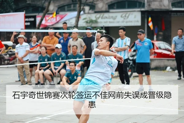 石宇奇世锦赛次轮签运不佳网前失误成晋级隐患