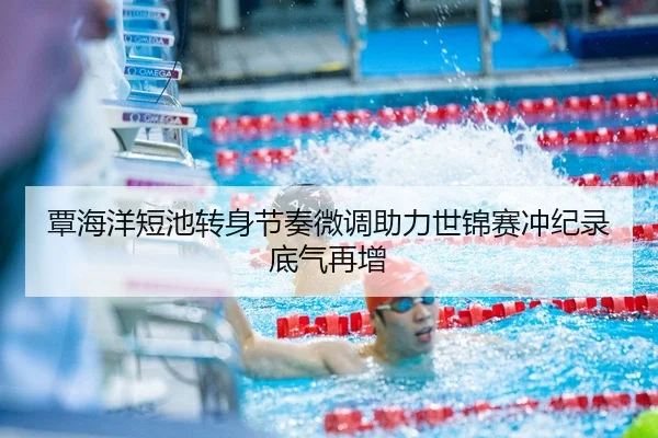 覃海洋短池转身节奏微调助力世锦赛冲纪录底气再增
